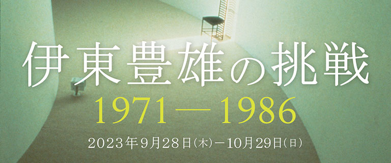「伊東豊雄の挑戦　1971-1986」展