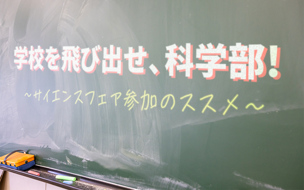 学校を飛び出せ、科学部! 〜サイエンスフェア参加のススメ〜